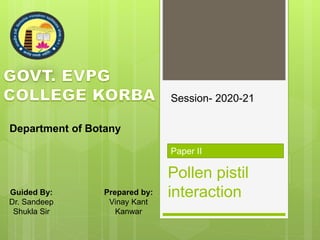 Pollen pistil
interaction
Paper II
Department of Botany
Guided By:
Dr. Sandeep
Shukla Sir
Session- 2020-21
Prepared by:
Vinay Kant
Kanwar
 