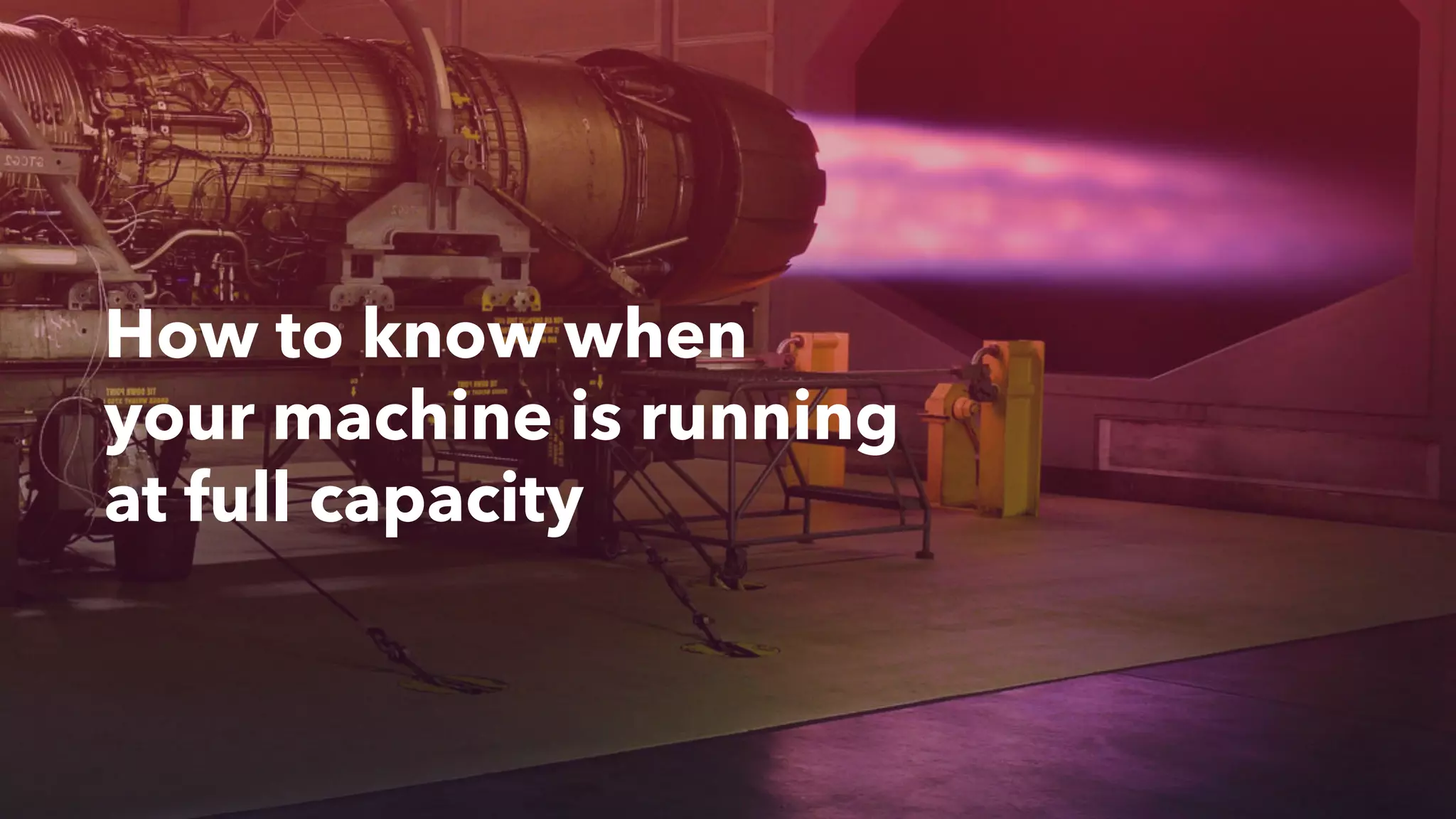 How to know when
your machine is running
at full capacity
 