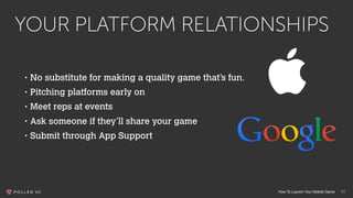 How To Launch Your Mobile Game
YOUR PLATFORM RELATIONSHIPS
24
• No substitute for making a quality game that’s fun.
• Pitc...