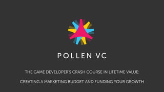 THE GAME DEVELOPER'S CRASH COURSE IN LIFETIME VALUE: 
CREATING A MARKETING BUDGET AND FUNDING YOUR GROWTH
 