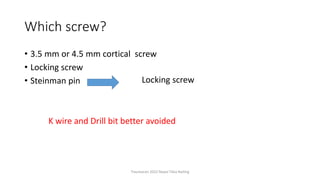Which screw?
• 3.5 mm or 4.5 mm cortical screw
• Locking screw
• Steinman pin
K wire and Drill bit better avoided
Locking screw
Traumacon 2022 Nepal Tibia Nailing
 