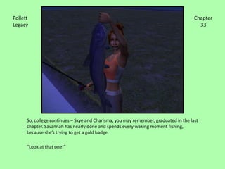 So, college continues – Skye and Charisma, you may remember, graduated in the last chapter. Savannah has nearly done and spends every waking moment fishing, because she’s trying to get a gold badge.“Look at that one!”