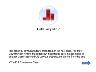 The polls you downloaded are embedded on the next slide. You may view them by running the slideshow. Feel free to copy the poll slides to another presentation or build up your presentation starting from this one. - The Poll Everywhere Team Poll Everywhere 
