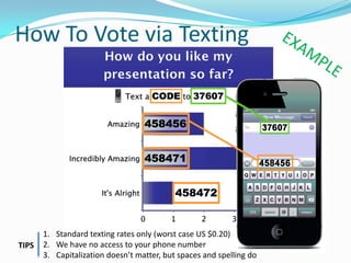 How To Vote via Texting




       1. Standard texting rates only (worst case US $0.20)
TIPS   2. We have no access to your phone number
       3. Capitalization doesn’t matter, but spaces and spelling do
 