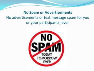 No Spam or Advertisements
No advertisements or text message spam for you
           or your participants, ever.
 