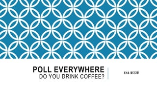 POLL EVERYWHERE
DO YOU DRINK COFFEE?
E4B 姜芯寧
 