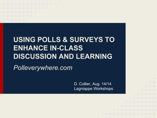 USING POLLS & SURVEYS TO
ENHANCE IN-CLASS
DISCUSSION AND LEARNING
Polleverywhere.com
D. Collier, Aug. 14/14
Lagniappe Workshops
 