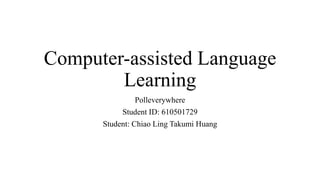 Computer-assisted Language
Learning
Polleverywhere
Student ID: 610501729
Student: Chiao Ling Takumi Huang
 