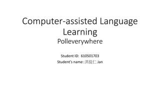 Computer-assisted Language
Learning
Polleverywhere
Student ID: 610501703
Student’s name: 洪從仁 Jan
 
