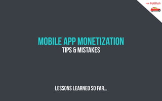Mobile App Monetization 
Tips & Mistakes 
Lessons learned so far…  