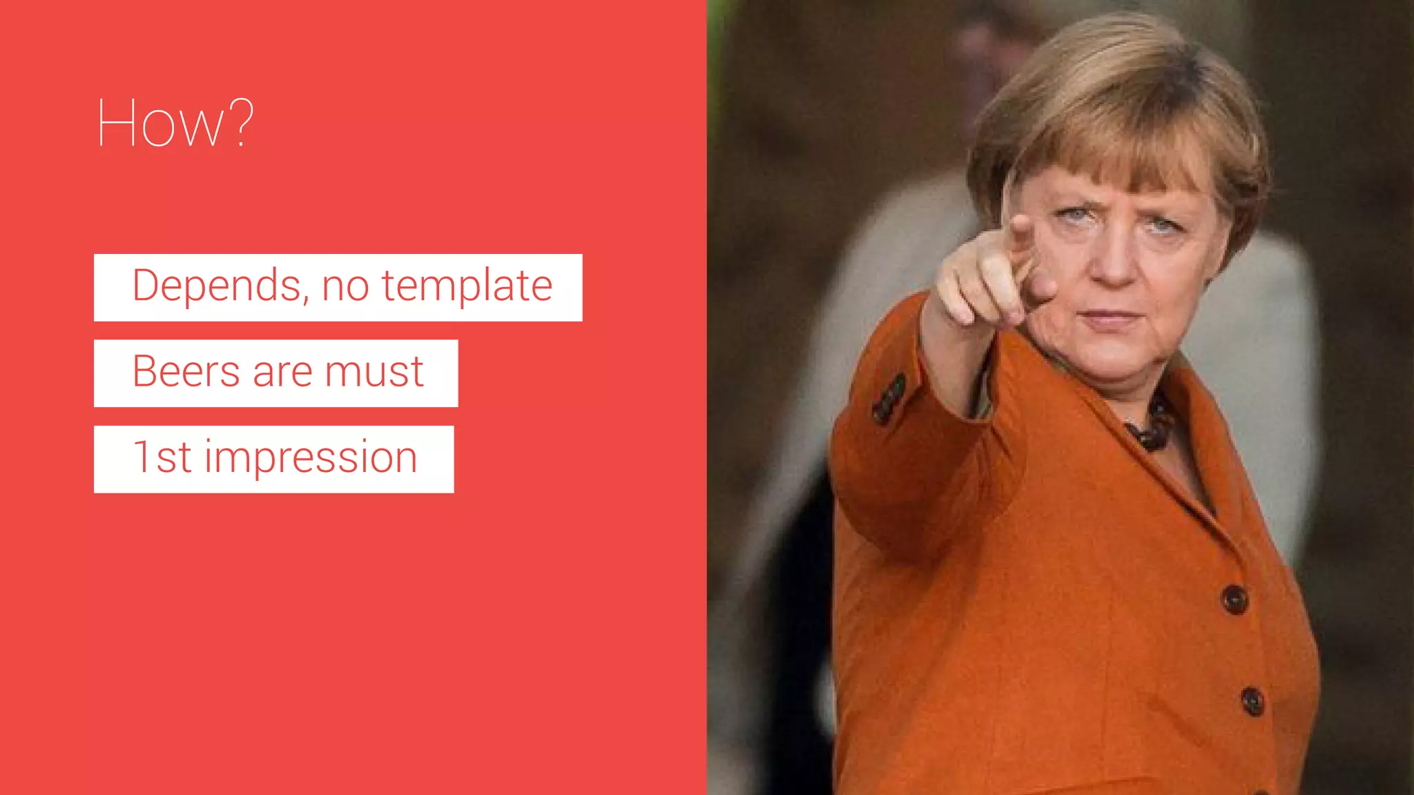 How?
Depends, no template
Beers are must
1st impression

 