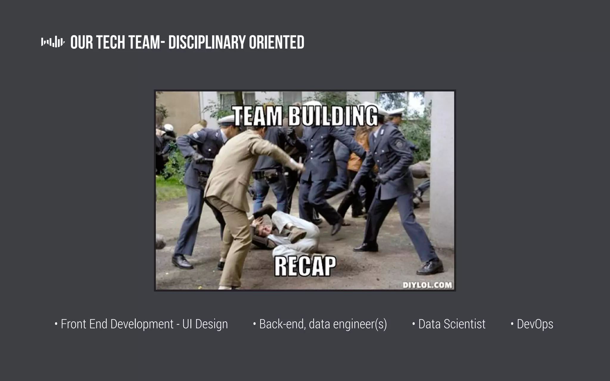 Our Tech Team- Disciplinary oriented
• Front End Development - UI Design • Back-end, data engineer(s) • Data Scientist • DevOps
 