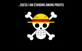 ...guess I am standing among pirates
 