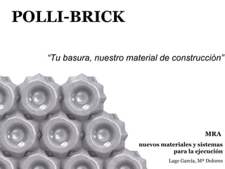 POLLI-BRICK
“Tu basura, nuestro material de construcción”
MRA
nuevos materiales y sistemas
para la ejecución
Lage García, Mª Dolores
 