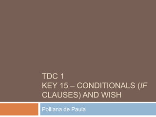 TDC 1
KEY 15 – CONDITIONALS (IF
CLAUSES) AND WISH
Polliana de Paula
 