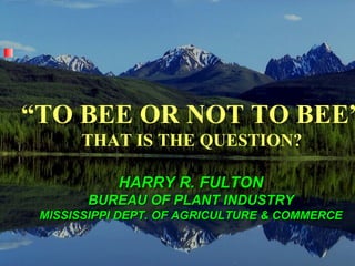 “TO BEE OR NOT TO BEE”
      THAT IS THE QUESTION?

            HARRY R. FULTON
       BUREAU OF PLANT INDUSTRY
 MISSISSIPPI DEPT. OF AGRICULTURE & COMMERCE
 