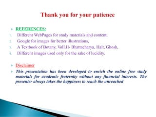  REFERENCES:
1. Different WebPages for study materials and content,
2. Google for images for better illustrations,
3. A Textbook of Botany, VolI.II- Bhattacharya, Hait, Ghosh,
4. Different images used only for the sake of lucidity.
 Disclaimer
 This presentation has been developed to enrich the online free study
materials for academic fraternity without any financial interests. The
presenter always takes the happiness to reach the unreached
 