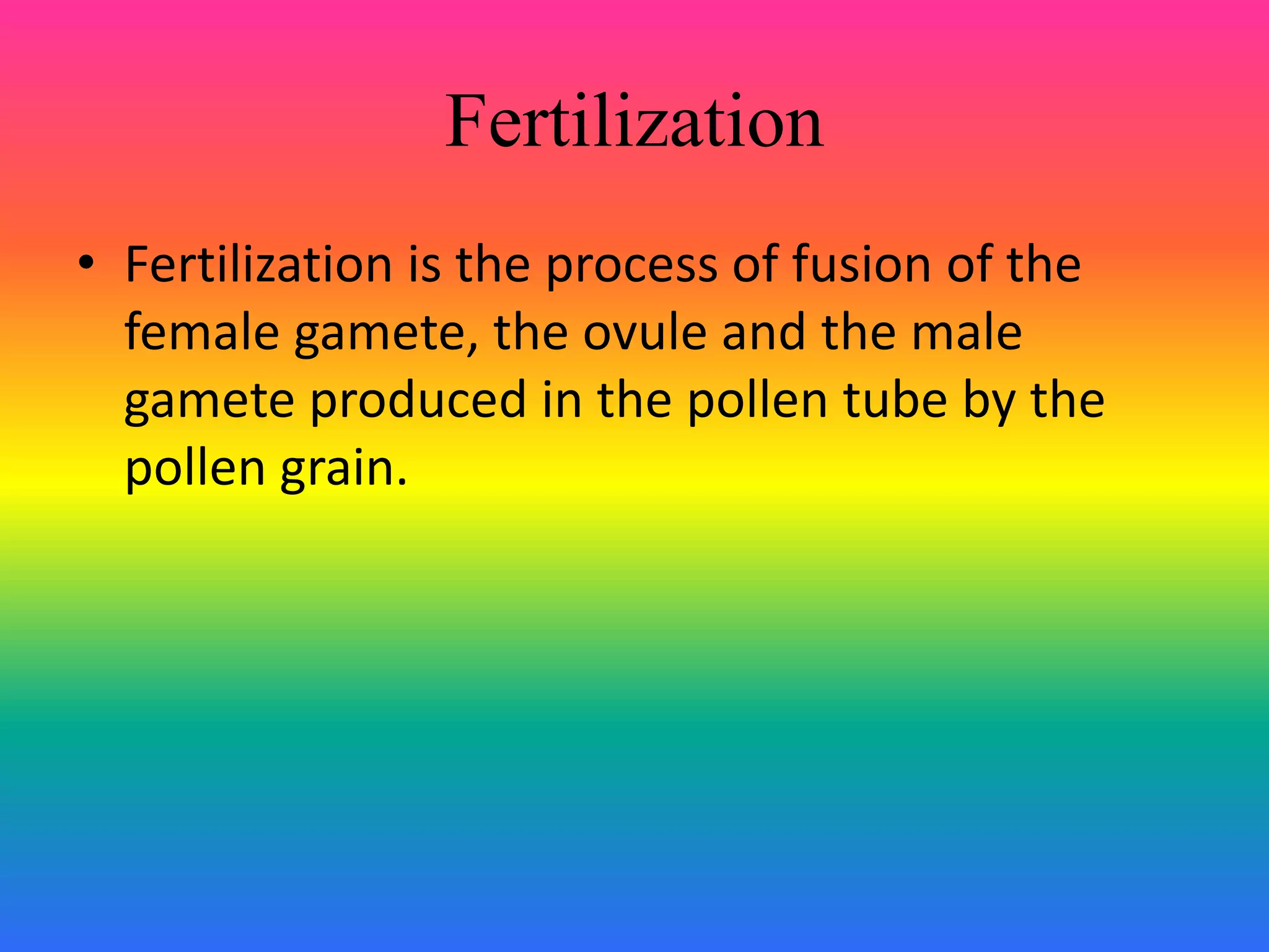 Fertilization
• Fertilization is the process of fusion of the
female gamete, the ovule and the male
gamete produced in the pollen tube by the
pollen grain.
 