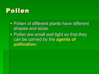 Pollen Pollen of different plants have different shapes and sizes. Pollen are small and light so that they can be carried by the  agents of pollination. 