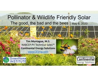Pollinator & Wildlife Friendly Solar
The good, the bad and the bees | May 6, 2020
Tim Montague, M.S.
NABCEP PV Technical Sales™
Continental Energy Solutions
www.CESnrg.com
 