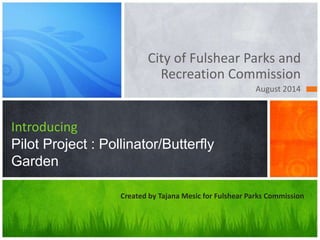 City of Fulshear Parks and
Recreation Commission
August 2014
Introducing
Pilot Project : Pollinator/Butterfly
Garden
Created by Tajana Mesic for Fulshear Parks Commission
 