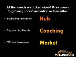 At the launch we talked about three means to growing social innovation in Geraldton  ,[object Object],[object Object],[object Object],[object Object],[object Object],[object Object]