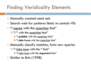 Finding Veridicality Elements <ul><li>Manually created seed sets </li></ul><ul><li>Search web for patterns likely to conta...