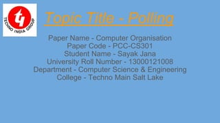 Topic Title - Polling
Paper Name - Computer Organisation
Paper Code - PCC-CS301
Student Name - Sayak Jana
University Roll Number - 13000121008
Department - Computer Science & Engineering
College - Techno Main Salt Lake
 