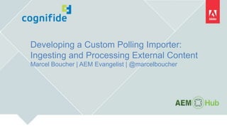 Developing a Custom Polling Importer:
Ingesting and Processing External Content
Marcel Boucher | AEM Evangelist | @marcelboucher
 