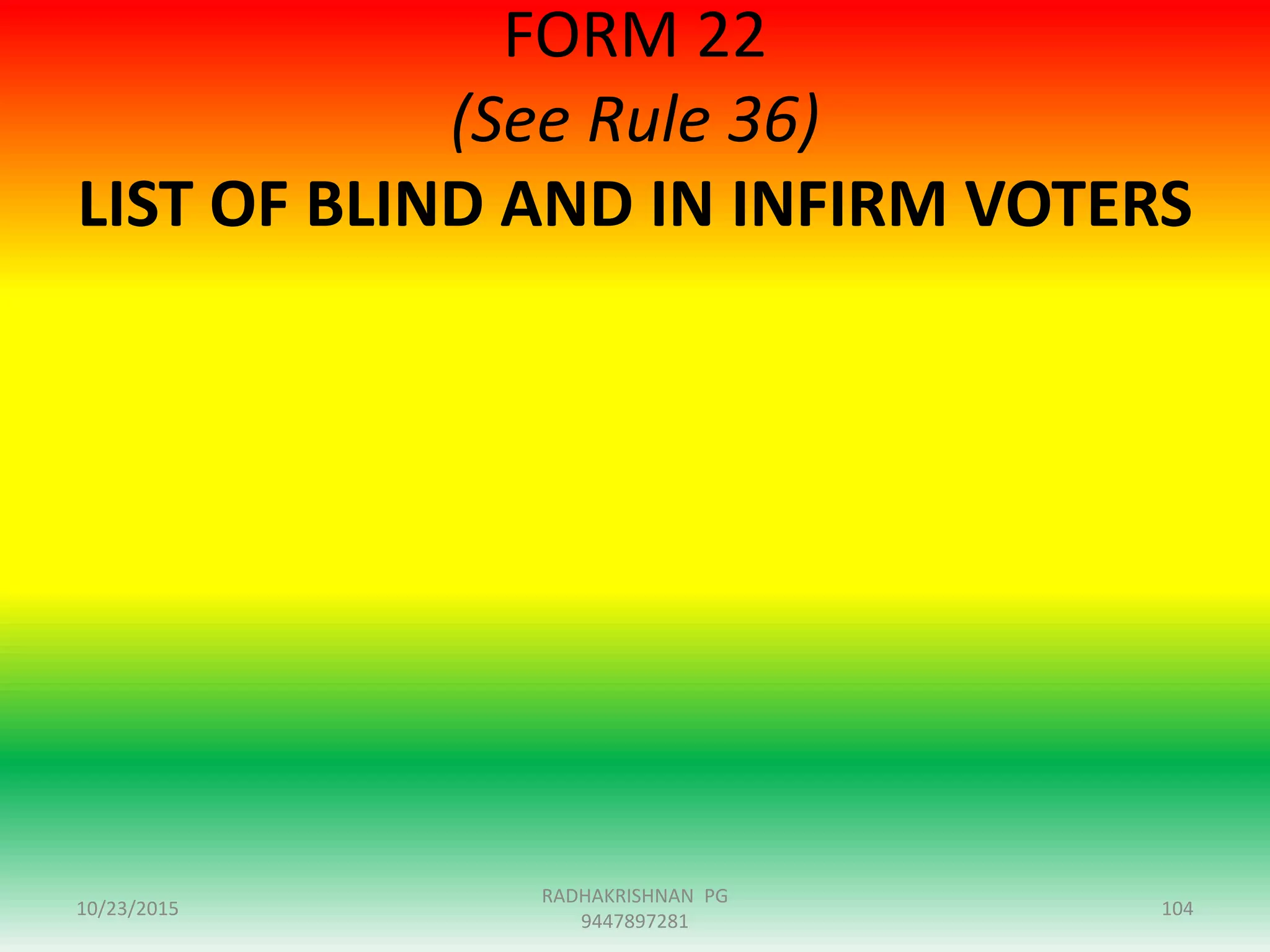 FORM 22
(See Rule 36)
LIST OF BLIND AND IN INFIRM VOTERS
10/23/2015 104
RADHAKRISHNAN PG
9447897281
 