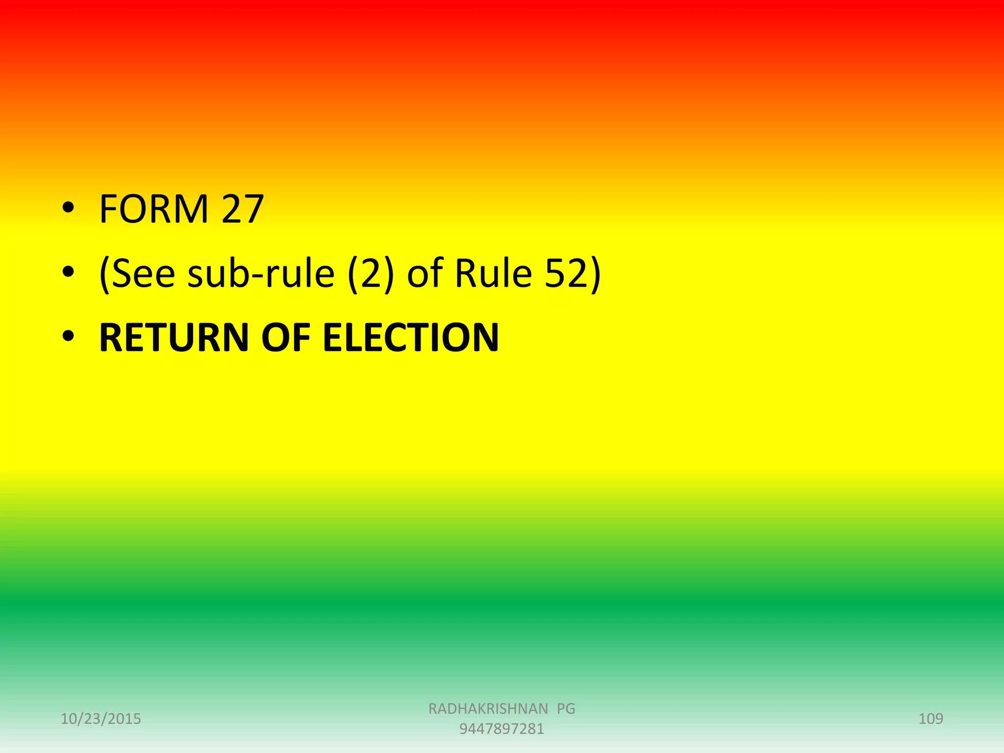 • FORM 27
• (See sub-rule (2) of Rule 52)
• RETURN OF ELECTION
10/23/2015 109
RADHAKRISHNAN PG
9447897281
 