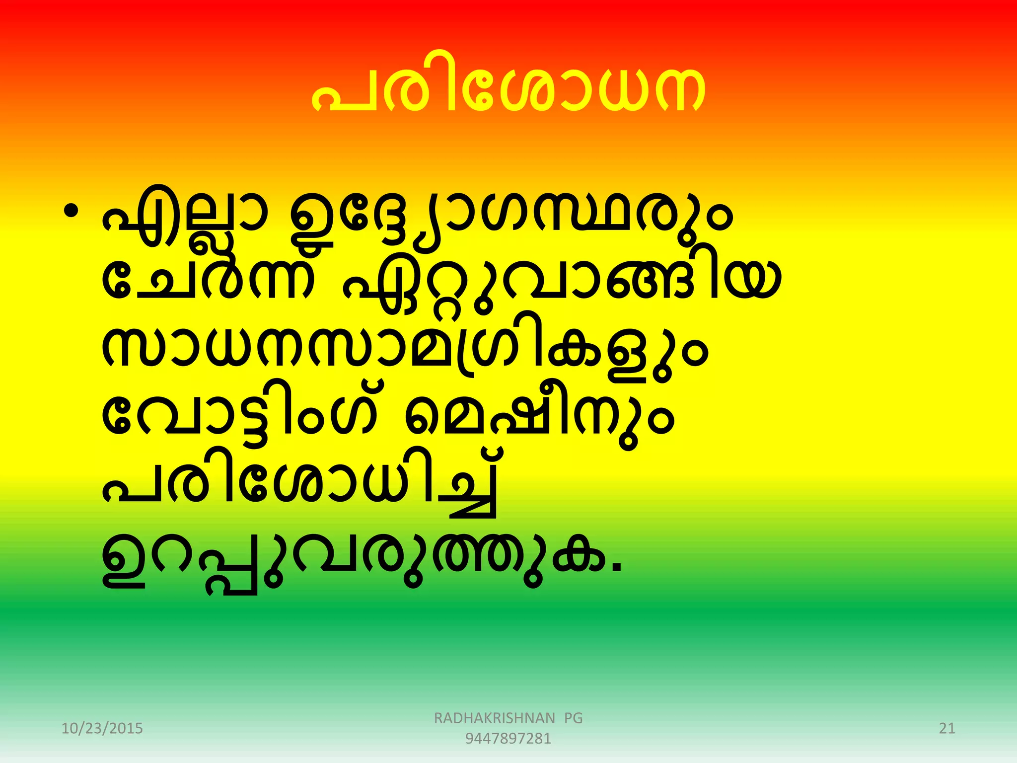 പരിക്കശാധന
• എലലാ ഉക്ക്യാഗസ്ഥരും
ക്കചർന്ന് ഏറ്റുവാങ്ങിയ
സാധനസാമപ്ഗികളും
ക്കവാട്ടിംഗ് ഞ്ഞമഷീനും
പരിക്കശാധിച്ച്
ഉറപ്പുവരുത്തുക.
10/23/2015 21
RADHAKRISHNAN PG
9447897281
 