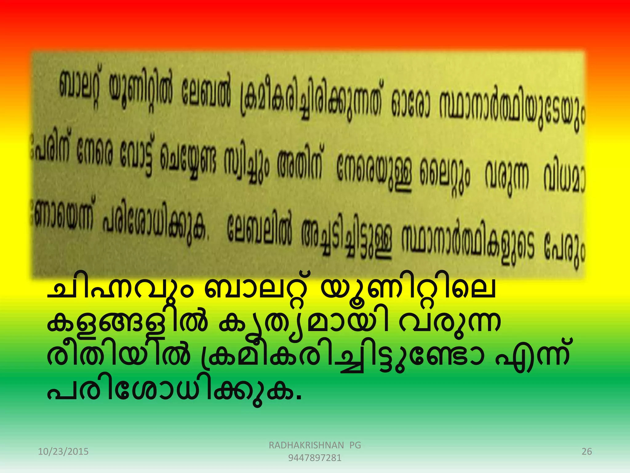 ചിഹ്നവും ബാലറ്റ് യൂണിറ്റിഞ്ഞല
കളങ്ങളിൽ കൃതയമായി വരുന്ന
രീതിയിൽ പ്കമീകരിച്ചിട്ടുക്കണ്ടാ എന്ന്
പരിക്കശാധിക്കുക.
10/23/2015 26
RADHAKRISHNAN PG
9447897281
 