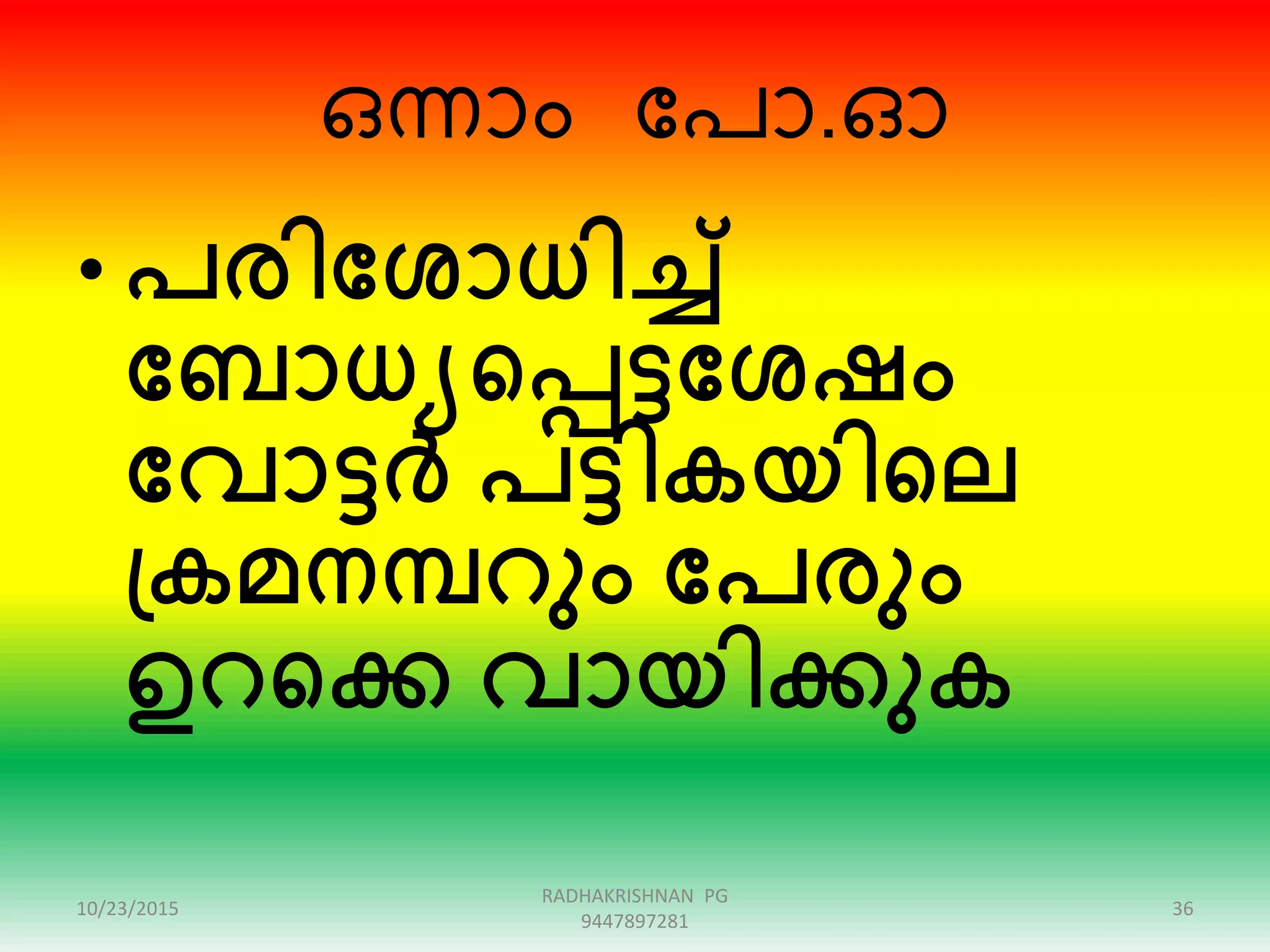 ഒന്ാം ന്ദപാ.ഓ
• പരിക്കശാധിച്ച്
ക്കബാധയഞ്ഞപ്പട്ടക്കശഷം
ക്കവാട്ടർ പട്ടികയിഞ്ഞല
പ്കമനമ്പറും ക്കപരും
ഉറഞ്ഞക്ക വായിക്കുക
10/23/2015
RADHAKRISHNAN PG
9447897281
36
 
