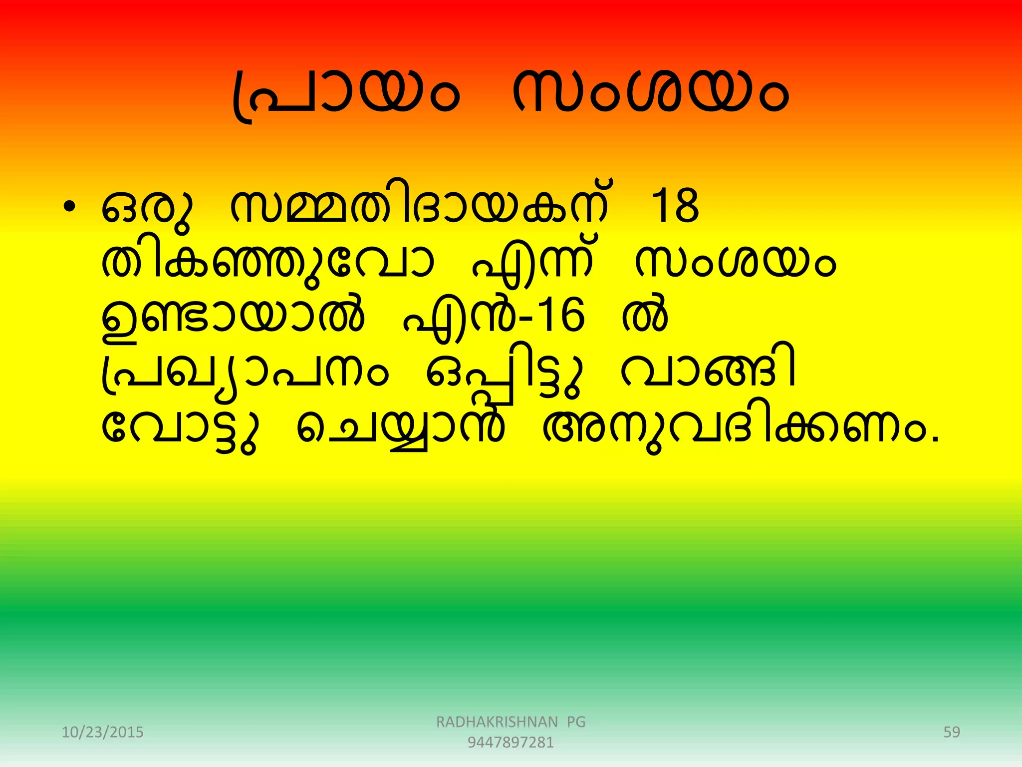 ഗ്പായം സംശയം
• ഒേു സമ്മതിദായകന് 18
തികഞ്ഞുന്ദവാ എന്് സംശയം
ഉണ്ടായാൽ എൻ-16 ൽ
ഗ്പഖയാപനം ഒപ്പിട്ടു വാേി
ന്ദവാട്ടു റെയ്യാൻ അനുവദിക്കണം.
10/23/2015 59
RADHAKRISHNAN PG
9447897281
 