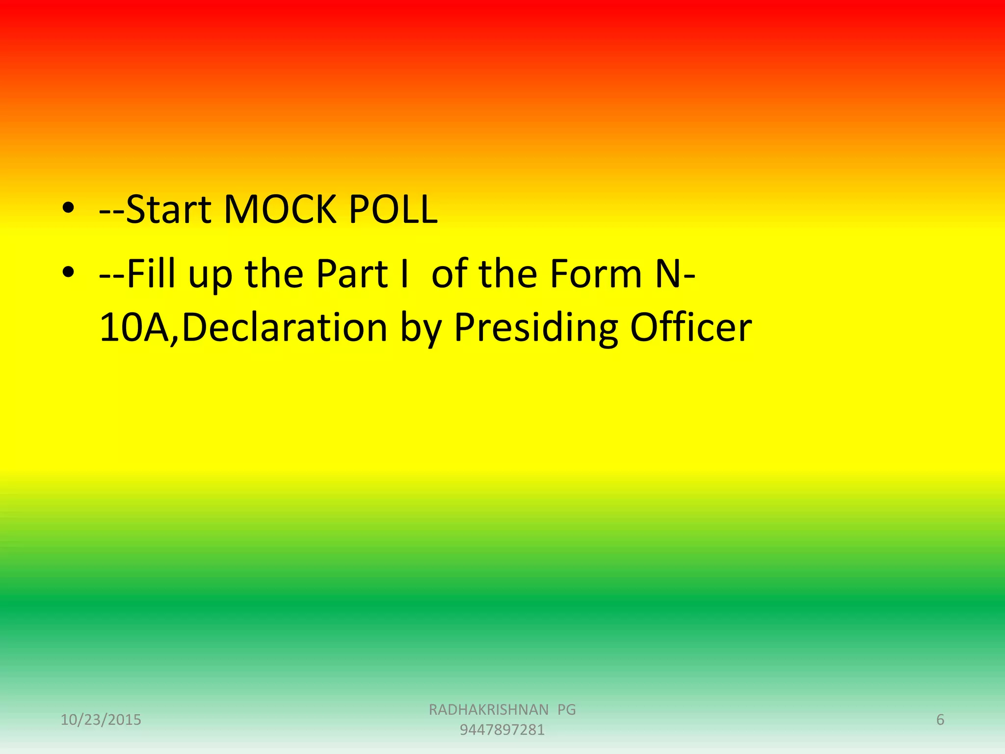 • --Start MOCK POLL
• --Fill up the Part I of the Form N-
10A,Declaration by Presiding Officer
10/23/2015
RADHAKRISHNAN PG
9447897281
6
 