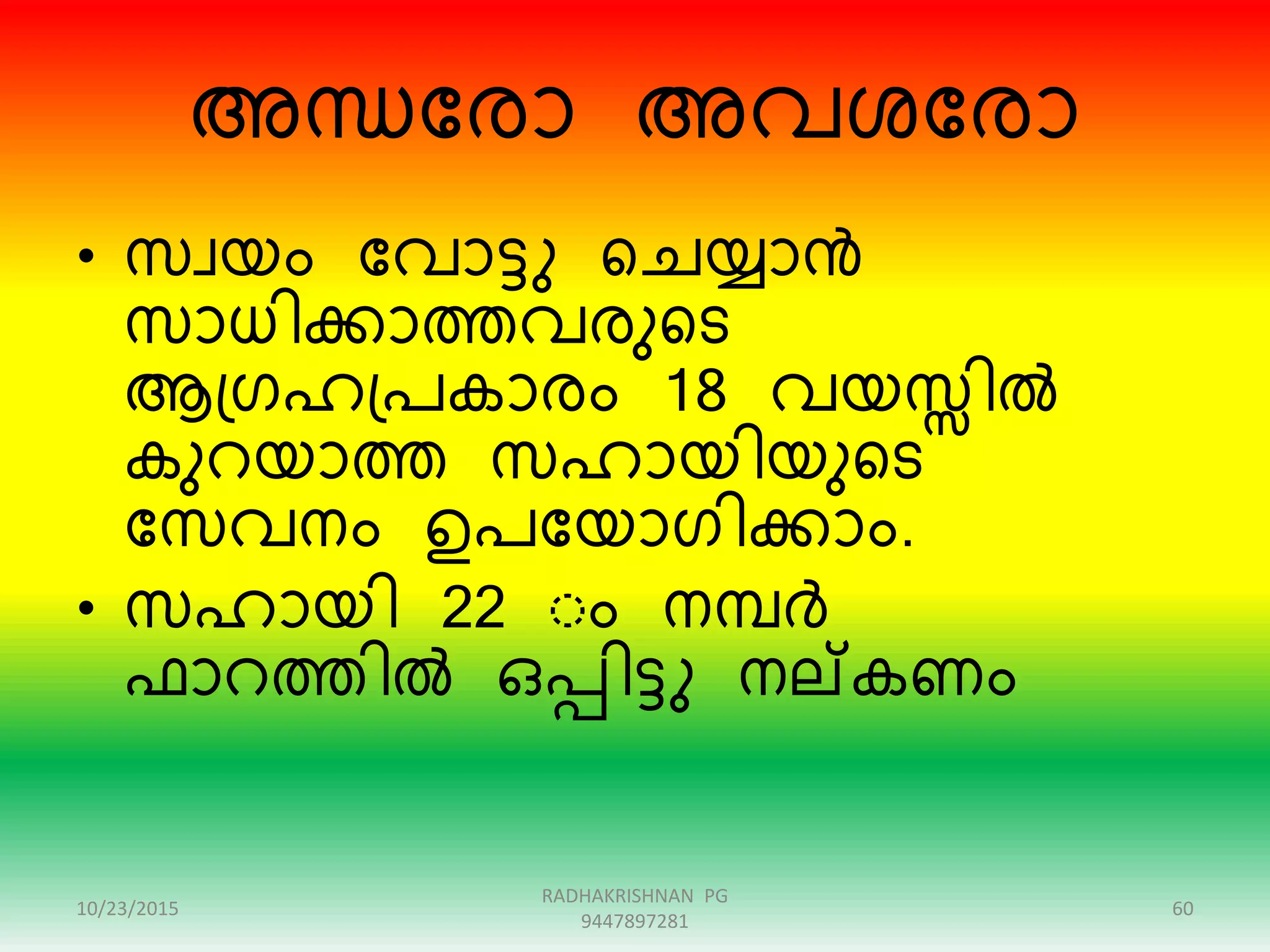 അന്ധന്ദോ അവശന്ദോ
• സവയം ന്ദവാട്ടു റെയ്യാൻ
സാധിക്കാത്തവേുറട
ആഗ്രഹഗ്പകാേം 18 വയസ്സിൽ
കുെയാത്ത സഹായിയുറട
ന്ദസവനം ഉപന്ദയാരിക്കാം.
• സഹായി 22 ംം നമ്പർ
ഫാെത്തിൽ ഒപ്പിട്ടു നല്കണം
10/23/2015 60
RADHAKRISHNAN PG
9447897281
 