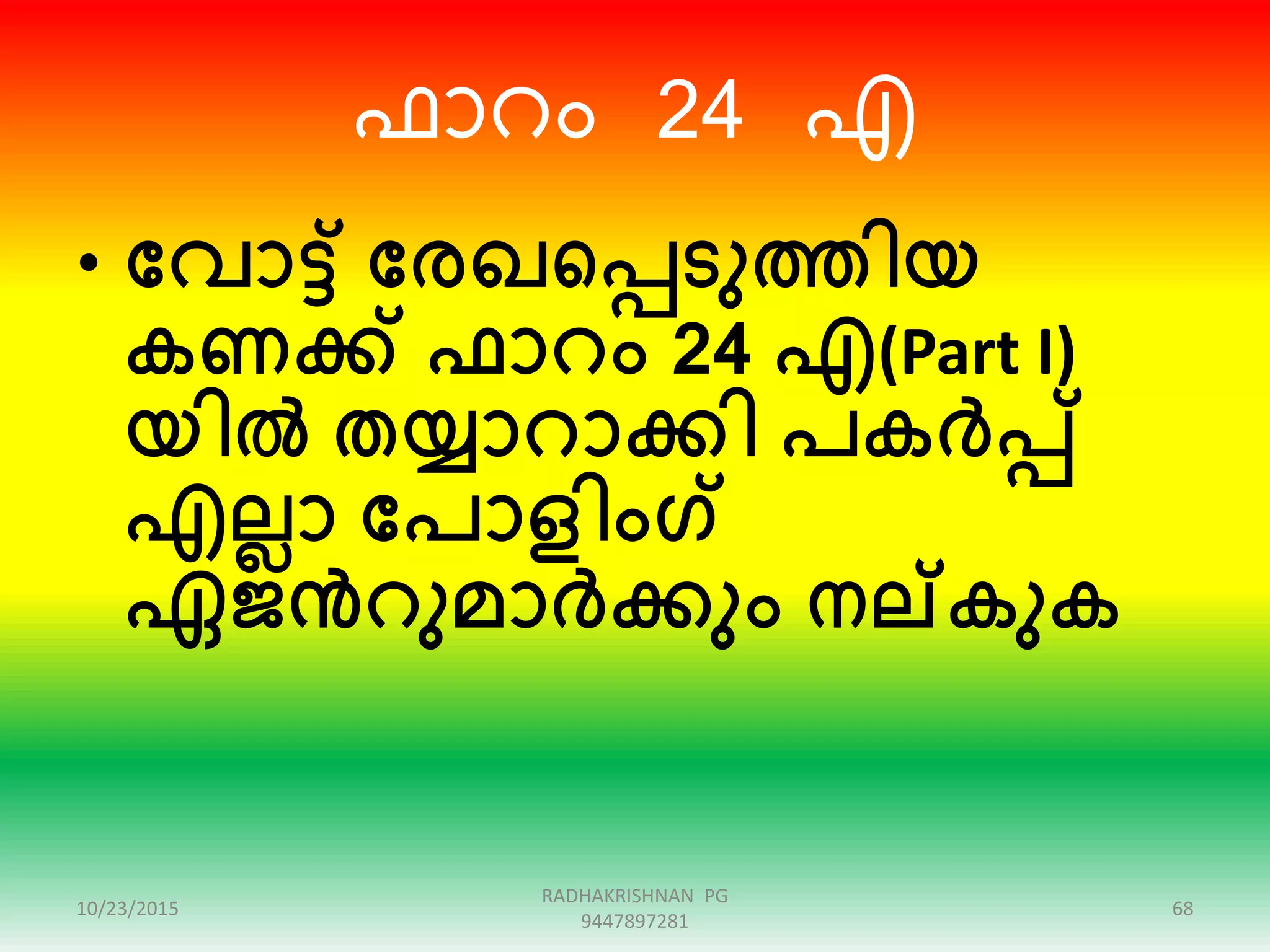 ഫാെം 24 എ
• ക്കവാട്ട് ക്കരഖഞ്ഞപ്പടുത്തിയ
കണക്ക് ഫാറം 24 എ(Part I)
യിൽ തയ്യാറാക്കി പകർപ്പ്
എലലാ ക്കപാളിംഗ്
ഏജൻറുമാർക്കും നല്ക്കുക
10/23/2015 68
RADHAKRISHNAN PG
9447897281
 