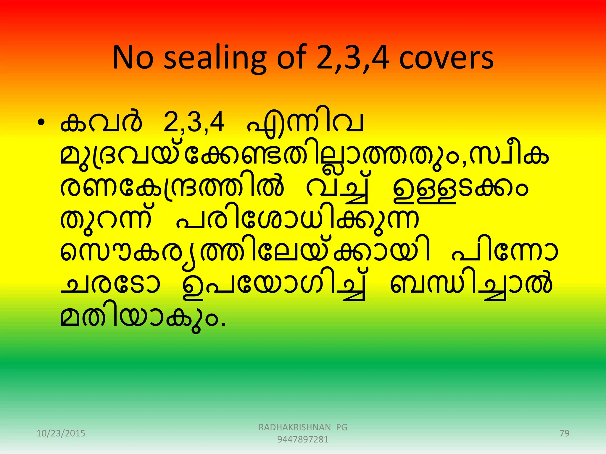 No sealing of 2,3,4 covers
• കവർ 2,3,4 എന്ിവ
മുഗ്ദവയ്ക്ന്ദക്കണ്ടതിലലാത്തതും,സവീക
േണന്ദകഗ്േത്തിൽ വേ് ഉള്ളടക്കം
തുെന്് പേിന്ദശാധിക്കുന്
റസൌകേയത്തിന്ദലയ്ക്ക്കായി പിന്ദന്ാ
െേന്ദടാ ഉപന്ദയാരിേ് ബന്ധിോൽ
മതിയാകും.
10/23/2015
RADHAKRISHNAN PG
9447897281
79
 