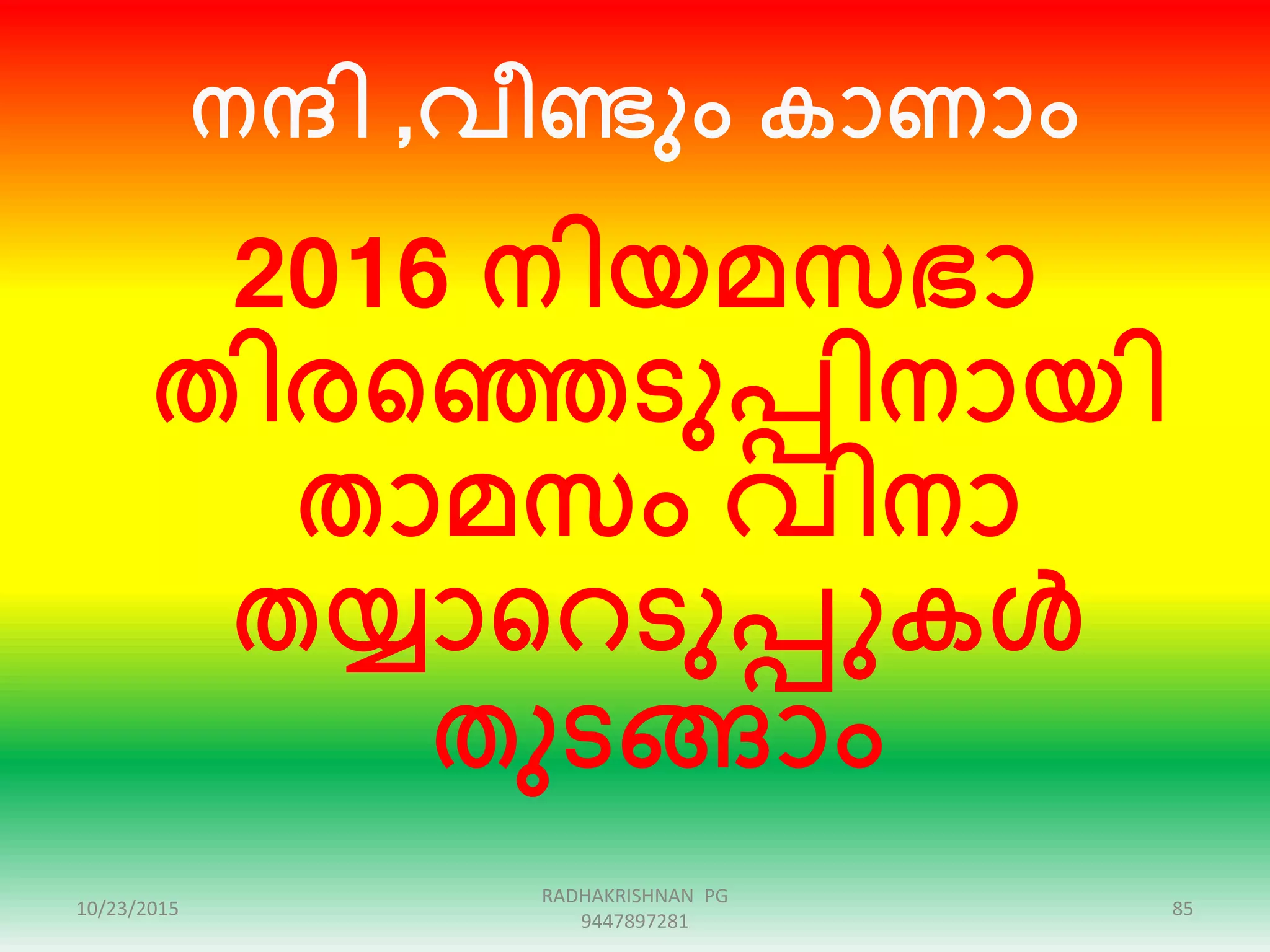 നരി ,വീണ്ടും കാണാം
2016 നിയമസഭാ
തിരഞ്ഞെടുപ്പിനായി
താമസം വിനാ
തയ്യാഞ്ഞറടുപ്പുകൾ
തുടങ്ങാം
10/23/2015 85
RADHAKRISHNAN PG
9447897281
 