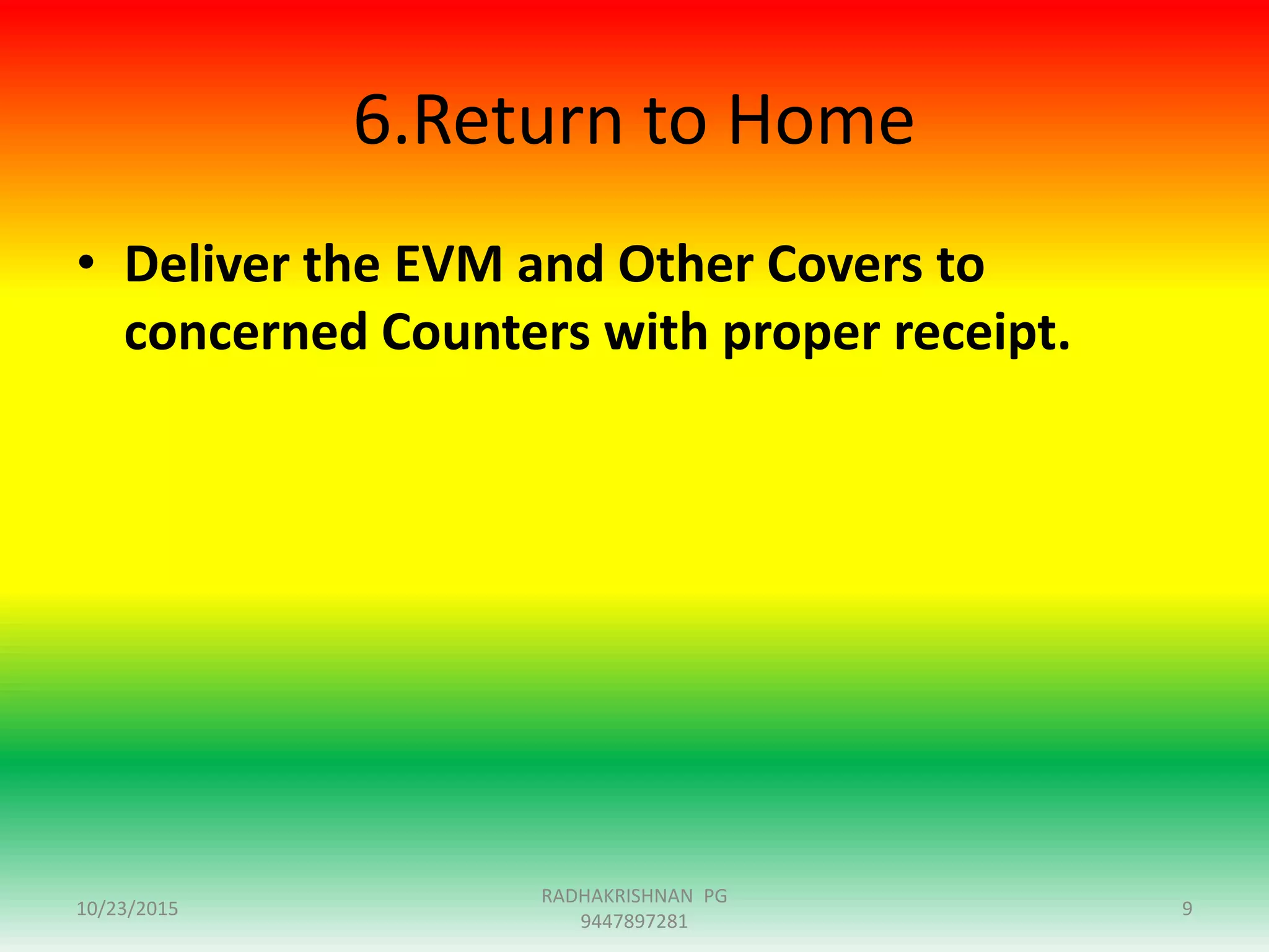 6.Return to Home
• Deliver the EVM and Other Covers to
concerned Counters with proper receipt.
10/23/2015
RADHAKRISHNAN PG
9447897281
9
 