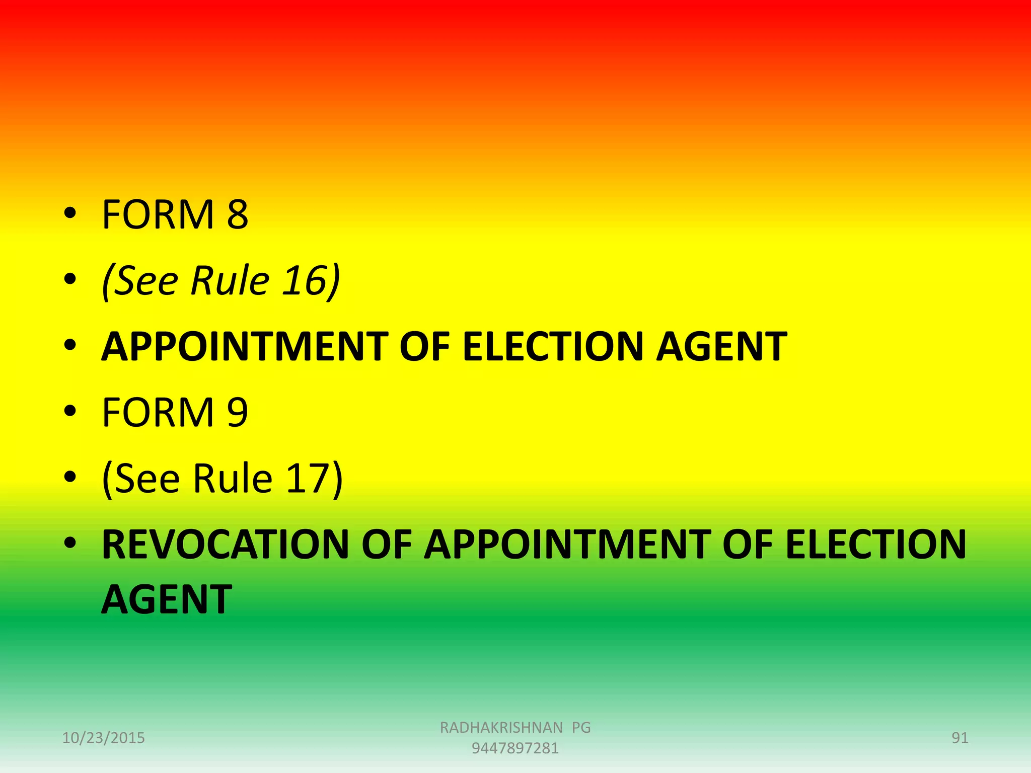 • FORM 8
• (See Rule 16)
• APPOINTMENT OF ELECTION AGENT
• FORM 9
• (See Rule 17)
• REVOCATION OF APPOINTMENT OF ELECTION
AGENT
10/23/2015 91
RADHAKRISHNAN PG
9447897281
 