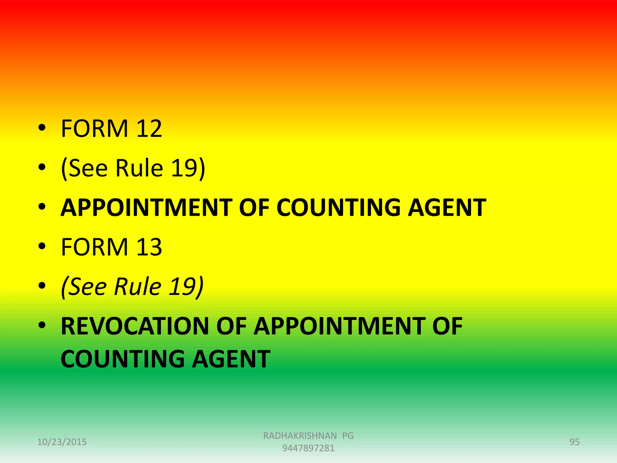 • FORM 12
• (See Rule 19)
• APPOINTMENT OF COUNTING AGENT
• FORM 13
• (See Rule 19)
• REVOCATION OF APPOINTMENT OF
COUNTING AGENT
10/23/2015 95
RADHAKRISHNAN PG
9447897281
 