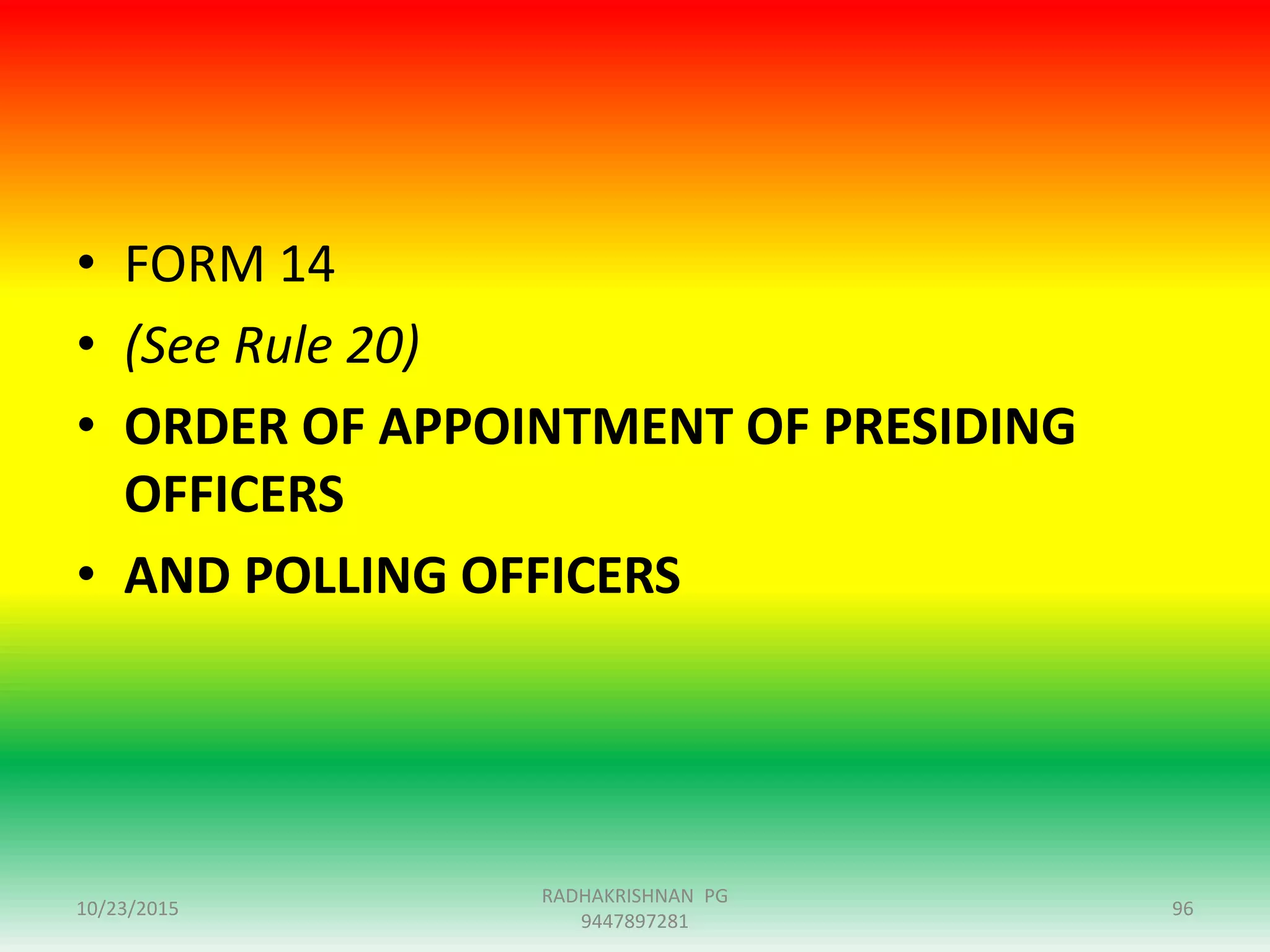 • FORM 14
• (See Rule 20)
• ORDER OF APPOINTMENT OF PRESIDING
OFFICERS
• AND POLLING OFFICERS
10/23/2015 96
RADHAKRISHNAN PG
9447897281
 