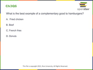 c
This file is copyright 2021, Rice University. All Rights Reserved.
What is the best example of a complementary good to hamburgers?
A. Fried chicken
B. Beef
C. French fries
D. Donuts
Ch3Q6
 