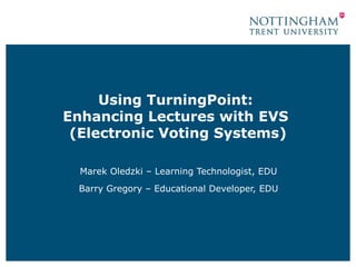 Using TurningPoint:
Enhancing Lectures with EVS
(Electronic Voting Systems)
Marek Oledzki – Learning Technologist, EDU
Barry Gregory – Educational Developer, EDU
 