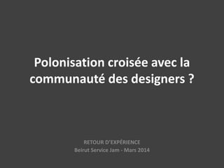 Polonisation croisée avec la
communauté des designers ?
RETOUR D’EXPÉRIENCE
Beirut Service Jam - Mars 2014
 