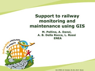 Esri EMEA UC October 26-28, 2010 Rome
Support to railway
monitoring and
maintenance using GIS
M. Pollino, A. Danzi,
A. B. Della Rocca, L. Rossi
ENEA
 