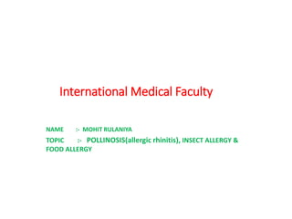 International Medical Faculty
NAME :- MOHIT RULANIYA
TOPIC :- POLLINOSIS(allergic rhinitis), INSECT ALLERGY &
FOOD ALLERGY
 