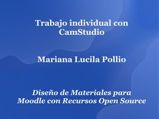 Trabajo individual con
CamStudio
Mariana Lucila Pollio
Diseño de Materiales para
Moodle con Recursos Open Source
 